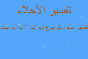 تفسير استرجاع ميراث الأب من بنت في المنام تفسير استرجاع ميراث الأب من بنت في المنام