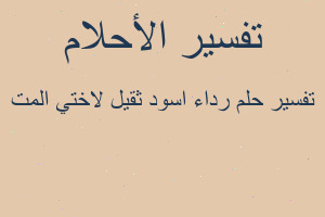 تفسير رداء اسود ثقيل لاختي المت في المنام