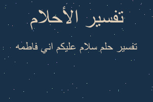 تفسير سلام عليكم اني فاطمه في المنام تفسير سلام عليكم اني فاطمه في المنام