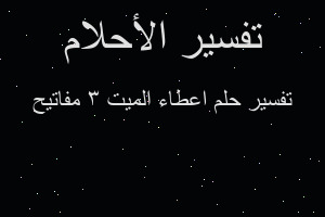 تفسير اعطاء الميت 3 مفاتيح في المنام تفسير اعطاء الميت 3 مفاتيح في المنام