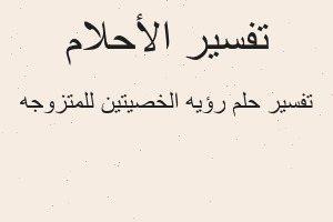 تفسير رؤيه الخصيتين للمتزوجه في المنام