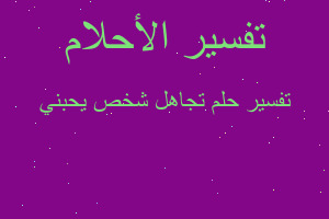 تفسير تجاهل شخص يحبني في المنام