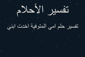 تفسير امي المتوفية اخدت ابني في المنام تفسير امي المتوفية اخدت ابني في المنام