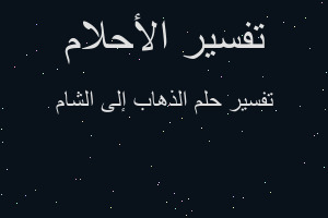 تفسير الذهاب إلى الشام في المنام