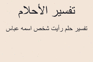 تفسير رأيت شخص اسمه عباس في المنام تفسير رأيت شخص اسمه عباس في المنام