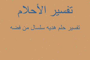 تفسير هديه سلسال من فضه في المنام تفسير هديه سلسال من فضه في المنام