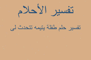 تفسير طفلة يتيمه تتحدث لى في المنام تفسير طفلة يتيمه تتحدث لى في المنام