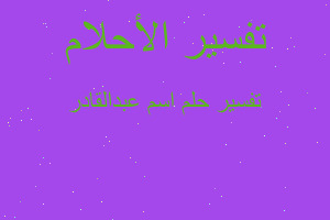 تفسير اسم عبدالقادر في المنام تفسير اسم عبدالقادر في المنام