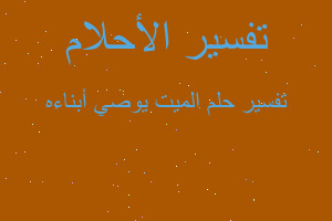 تفسير الميت يوصي أبناءه في المنام تفسير الميت يوصي أبناءه في المنام