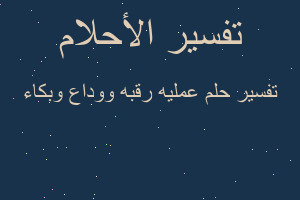 تفسير عمليه رقبه ووداع وبكاء في المنام