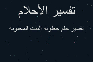 تفسير خطوبه البنت المحبوبه في المنام تفسير خطوبه البنت المحبوبه في المنام