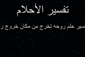 تفسير روحه تخرج من مكان خروج رو في المنام تفسير روحه تخرج من مكان خروج رو في المنام