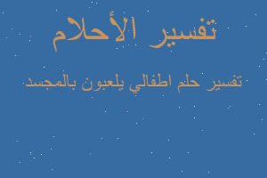 تفسير اطفالي يلعبون بالمجسد في المنام
