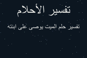 تفسير الميت يوصى على ابنته في المنام