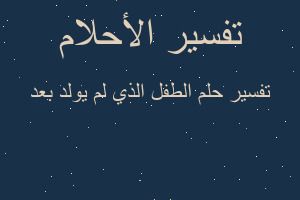 تفسير الطفل الذي لم يولد بعد في المنام تفسير الطفل الذي لم يولد بعد في المنام