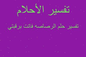 تفسير الرصاصه فاتت برقبتي في المنام تفسير الرصاصه فاتت برقبتي في المنام