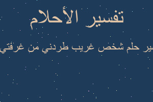 تفسير شخص غريب طردني من غرفتي ج في المنام