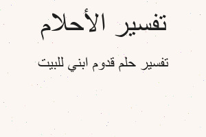 تفسير قدوم ابني للبيت في المنام تفسير قدوم ابني للبيت في المنام