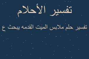 تفسير ملابس الميت القدمه يبحث ع في المنام