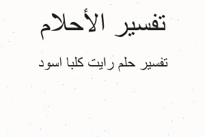 تفسير رايت كلبا اسود في المنام تفسير رايت كلبا اسود في المنام