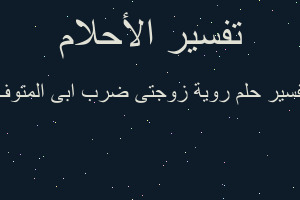 تفسير روية زوجتى ضرب ابى المتوف في المنام
