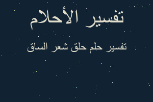 تفسير حلق شعر الساق في المنام