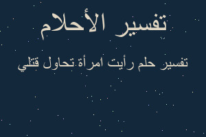 تفسير رأيت امرأة تحاول قتلي في المنام تفسير رأيت امرأة تحاول قتلي في المنام