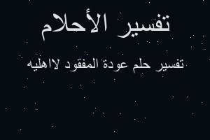 تفسير عودة المفقود لااهليه في المنام تفسير عودة المفقود لااهليه في المنام