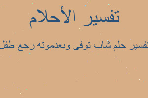 تفسير شاب توفى وبعدموته رجع طفل في المنام