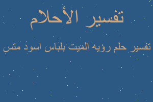 تفسير رؤيه الميت بلباس اسود متس في المنام