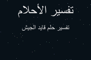تفسير قايد الجيش في المنام تفسير قايد الجيش في المنام