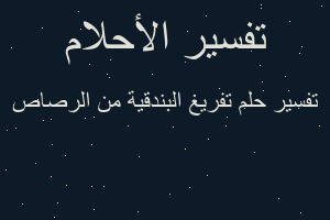 تفسير تفريغ البندقية من الرصاص في المنام