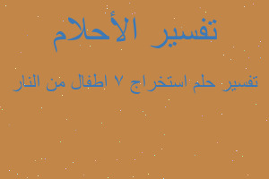 تفسير استخراج 7 اطفال من النار في المنام