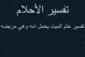 تفسير الميت يحمل امه وهي مريضه في المنام