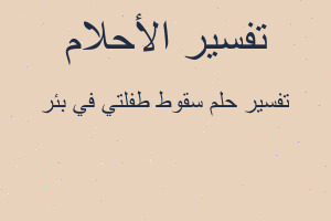 تفسير سقوط طفلتي في بئر في المنام تفسير سقوط طفلتي في بئر في المنام