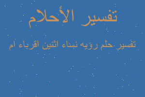 تفسير رؤيه نساء اثنين اقرباء ام في المنام تفسير رؤيه نساء اثنين اقرباء ام في المنام