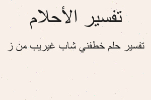 تفسير خطفني شاب غيريب من ز في المنام