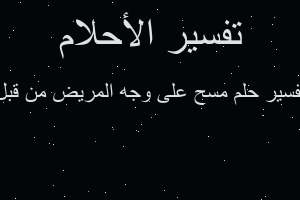 تفسير مسح على وجه المريض من قبل في المنام تفسير مسح على وجه المريض من قبل في المنام