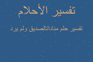 تفسير مناداتالصديق ولم يرد في المنام تفسير مناداتالصديق ولم يرد في المنام