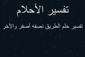 تفسير الطريق نصفه أصفر واﻷخر في المنام