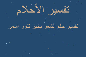تفسير الشعر بخبز تنور اسمر في المنام تفسير الشعر بخبز تنور اسمر في المنام