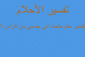 تفسير حلمت انى جسمى من الراس اا في المنام تفسير حلمت انى جسمى من الراس اا في المنام