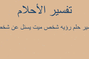 تفسير رؤيه شخص ميت يسئل عن شخص في المنام