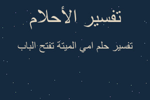 تفسير امي الميتة تفتح الباب في المنام تفسير امي الميتة تفتح الباب في المنام