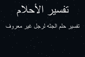 تفسير الجثه لرجل غير معروف في المنام