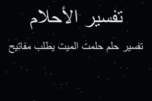 تفسير حلمت الميت يطلب مفاتيح في المنام تفسير حلمت الميت يطلب مفاتيح في المنام