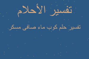 تفسير كوب ماء صافى مسكر في المنام