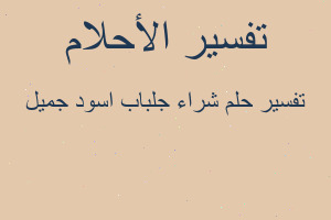 تفسير شراء جلباب اسود جميل في المنام تفسير شراء جلباب اسود جميل في المنام