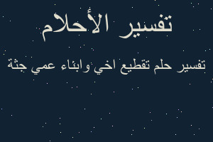 تفسير تقطيع اخي وابناء عمي جثة في المنام