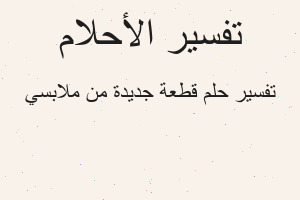 تفسير قطعة جديدة من ملابسي في المنام تفسير قطعة جديدة من ملابسي في المنام
